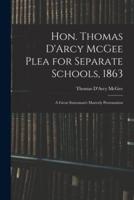 Hon. Thomas D'Arcy McGee Plea for Separate Schools, 1863 [microform] : a Great Statesman's Masterly Presentation