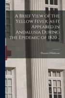 A Brief View of the Yellow Fever, as It Appeared in Andalusia During the Epidemic of 1820 ..