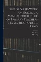 The Ground-Work of Number, a Manual for the Use of Primary Teachers / By A.S. Rose and S.E. Lang