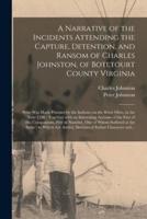 A Narrative of the Incidents Attending the Capture, Detention, and Ransom of Charles Johnston, of Botetourt County Virginia : Who Was Made Prisoner by the Indians, on the River Ohio, in the Year 1790 : Together With an Interesting Account of the Fate...