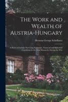 The Work and Wealth of Austria-Hungary : a Series of Articles Surveying Economic, Financial and Industrial Conditions in the Dual Monarchy During the War