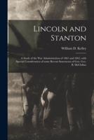 Lincoln and Stanton : a Study of the War Administration of 1861 and 1862, With Special Consideration of Some Recent Statements of Gen. Geo. B. McClellan