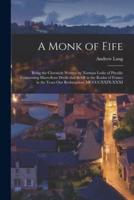 A Monk of Fife : Being the Chronicle Written by Norman Leslie of Pitcullo Concerning Marvellous Deeds That Befell in the Realm of France in the Years Our Redemption, MCCCCXXIX-XXXI