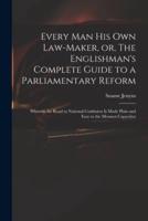 Every Man His Own Law-maker, or, The Englishman's Complete Guide to a Parliamentary Reform : Wherein the Road to National Confusion is Made Plain and Easy to the Meanest Capacities