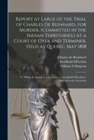 Report at Large of the Trial of Charles De Reinhard, for Murder, (Committed in the Indian Territories, ) at a Court of Oyer and Terminer, Held at Quebec, May 1818 [Microform]