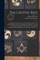 The Cryptic Rite [microform] : Its Origin and Introduction on This Continent : History of the Degrees of Royal, Select, and Super-excellent Master : the Work of the Rite in Canada, With a History of the Various Grand Councils That Have Existed From The...