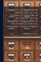 Catalogue of Everyman's Library and of the General Literature in the Library of the Residence for Nurses of the Hospital for Sick Children, College Street [Microform]