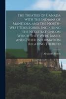 The Treaties of Canada With the Indians of Manitoba and the North-West Territories, Including the Negotiations on Which They Were Based, and Other Information Relating Thereto [Microform]