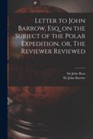 Letter to John Barrow, Esq. On the Subject of the Polar Expedition, or, The Reviewer Reviewed [Microform]