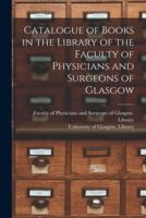 Catalogue of Books in the Library of the Faculty of Physicians and Surgeons of Glasgow [Electronic Resource]