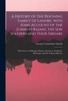 A History of the Reigning Family of Lahore, With Some Account of the Jummoo Rajahs, the Seik Soldiers and Their Sirdars; With Notes on Malcolm, Prinsep, Lawrence, Steinbach, McGregor, and the Calcutta Review