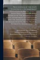 Proceedings of the State Conference on Immigrant Education in Massachusetts Industries. Under the Joint Auspices of the Massachusetts State Department of Education and the Associated Industries of Massachusetts. Hotel Pilgrim, Plymouth, Massachusetts, ...