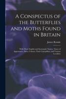 A Conspectus of the Butterflies and Moths Found in Britain; With Their English and Systematic Names, Times of Appearance, Sizes, Colours; Their Caterpillars, and Various Localities