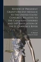 Review of President Grant's Recent Message to the United States' Congress, Relative to the Canadian Fisheries and the Navigation of the St. Lawrence River [Microform]
