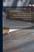The Regular Architect, or, The General Rule of the Five Orders of Architecture of M. Giacomo Barozzio Da Vignola