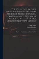 The Welsh Freeholder's Vindication of His Letter to the Right Reverend Samuel, Lord Bishop of St. David's, in a Reply to a Letter From a Clergyman of That Diocese