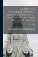 Claims of a Protestant Episcopal Bishop to Apostolical Succession and Valid Orders Disproved [Microform]