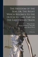 The Freedom of the Seas, or, The Right Which Belongs to the Dutch to Take Part in the East Indian Trade [Microform]