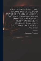 A Letter to the Right Hon. Thomas Harley, Esq., Lord Mayor of the City of London. To Which Is Added, a Serious Expostulation With the Livery, on Their Late Conduct, During the Election of the Four City Members
