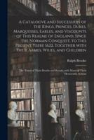 A Catalogve and Succession of the Kings, Princes, Dukes, Marquesses, Earles, and Viscounts of This Realme of England, Since the Norman Conquest, to This Present Yeere 1622. Together With Their Armes, Wiues, and Children; the Times of Their Deaths And...