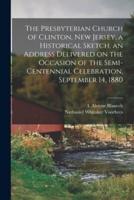 The Presbyterian Church of Clinton, New Jersey, a Historical Sketch, an Address Delivered on the Occasion of the Semi-Centennial Celebration, September 14, 1880