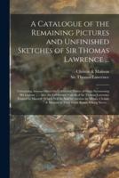 A Catalogue of the Remaining Pictures and Unfinished Sketches of Sir Thomas Lawrence ... : Comprising Among Others the Celebrated Picture of Satan Summoning His Legions ... : Also, the Celebrated Portrait of Sir Thomas Lawrence Painted by Himself :...