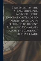 Statement by the Steam-Ship Lines Engaged in the Emigration Trade to North America, in Reference to Recent Published Comments Upon the Conduct of That Trade [Microform]
