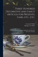 Three Hundred Decorative and Fancy Articles for Presents, Fairs, Etc., Etc.; With Directions for Making