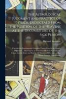 The Astrological Judgment and Practice of Physick. Deductaed From the Position of the Heavens at the Decumbiture of the Sick Person: Wherein the Fundamental Grounds Thereof Are Most Clearly Displayed ... Shewing by an Universal Method Not Only The...