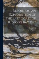Report on an Exploration of the East Coast of Hudson's Bay 1877 [Microform]