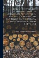 Return Shewing the Number of Limits, or Licences, or Applications, Granted or Pending to Cut Timber on the Ottawa and Its Tributaries From 1848 to 1852 [Microform]