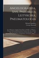 Angelographia, Sive, Pneumata Leityrgika, Pneumatologia : or, A Discourse of Angels: Their Nature and Office, or Ministry ; Wherein is Shewed What Excellent Creatures They Are, and That They Are the Prime Instruments of God's Providence ... Also...