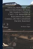 Official Report of the Speech Delivered by Hon. Sir Charles Tupper, K. C.M.G., C.B., Minister of Raillways [Sic] and Canals, on the Canadian Pacific Railway [Microform]