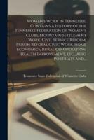 Woman's Work in Tennessee. Contains a History of the Tennessee Federation of Women's Clubs, Mountain Settlement Work, Civil Service Reform, Prison Reform, Civic Work, Home Economics, Rural Co-Operation, Health Improvement, Etc., Also Portriats And...