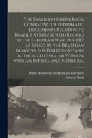 The Brazilian Green Book, Consisting of Diplomatic Documents Relating to Brazil's Attitude With Regard to the European War, 1914-1917, as Issued by the Brazilian Ministry for Foreign Affairs. Authorized English Version, With an Introd. And Notes By...