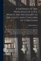A Defence of the Principles of Love, Which Are Necessary to the Unity and Concord of Christians; and Are Delivered in a Book Called The Cure of Church-Divisions ... Written to Detect and Eradicate All Love-Killing, Dividing, and Church-Destroying...