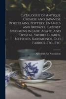 Catalogue of Antique Chinese and Japanese Porcelains, Pottery, Enamels and Bronzes, Cabinet Specimens in Jade, Agate, and Crystal, Sword-Guards, Netsukes, Kakemonos, Old Fabrics, Etc., Etc