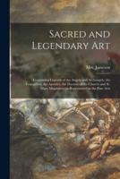 Sacred and Legendary Art : Containing Legends of the Angels and Archangels, the Evangelists, the Apostles, the Doctors of the Church and St. Mary Magdalene as Represented in the Fine Arts; 1