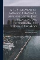 A Re-Statement of Tagalog Grammar. Appended With José Rizal's Nueva Ortografía Del Lenguaje Tagalog