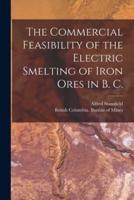 The Commercial Feasibility of the Electric Smelting of Iron Ores in B. C. [Microform]