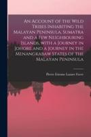 An Account of the Wild Tribes Inhabiting the Malayan Peninsula, Sumatra and a Few Neighbouring Islands, With a Journey in Johore and a Journey in the Menangkabaw States of the Malayan Peninsula