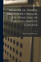 Memoir of Daniel Arthur McGregor, Late Principal of Toronto Baptist College [Microform]