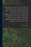 Researches Into the History of the British Dog, From Ancient Laws, Charters, and Historical Records. With Original Anecdotes, and Illustrations of the Nature and Attributes of the Dog. From the Poets and Prose Writers of Ancient, Medieval, and Modern...