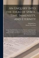 An Enquiry Into the Ideas of Space, Time, Immensity, and Eternity; as Also the Self-Existence, Necessary Existence, and Unity of the Divine Nature