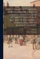 John Cheney of Plaistow, New Hampshire, Orange County, Vermont, and Monroe County, N.Y., and His Descendants / Compiled in 1957 by Eldon P. Gundry.