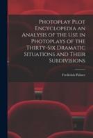 Photoplay Plot Encyclopedia an Analysis of the Use in Photoplays of the Thirty-Six Dramatic Situations and Their Subdivisions
