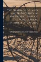 The Drainage of Land and Its Necessity in the Present State of the Agricultural Interests of Canada [Microform]