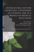 An Inaugural Lecture on Botany, Considered as a Science, and as a Branch of Medical Education [Electronic Resource]