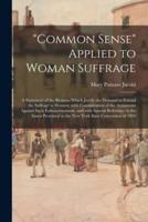 "Common Sense" Applied to Woman Suffrage; a Statement of the Reasons Which Justify the Demand to Extend the Suffrage to Women, With Consideration of the Arguments Against Such Enfranchisement, and With Special Reference to the Issues Presented to The...