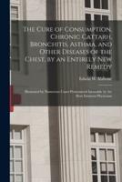 The Cure of Consumption, Chronic Cattarh, Bronchitis, Asthma, and Other Diseases of the Chest, by an Entirely New Remedy [Electronic Resource]